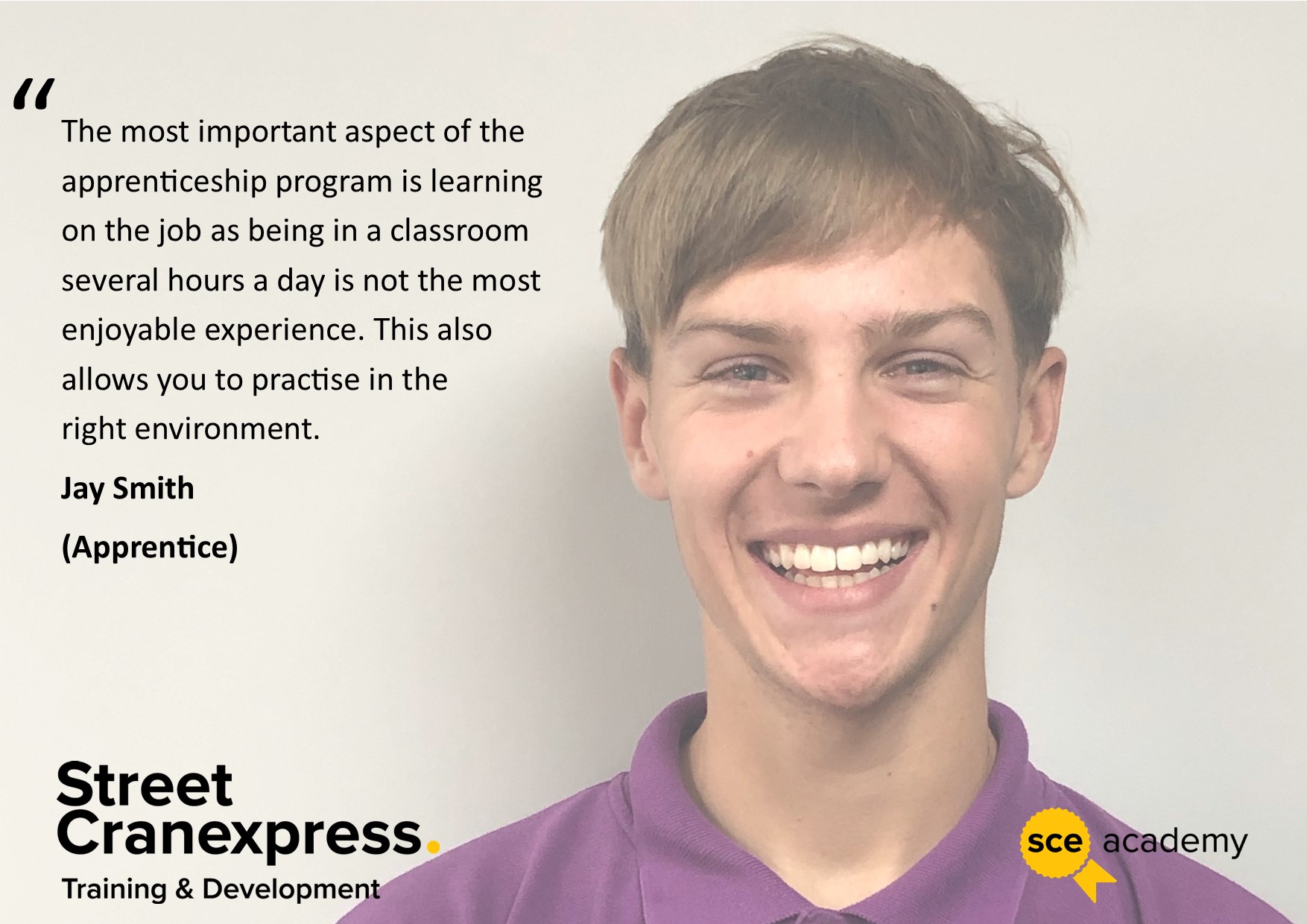 A picture of Jay Smith, a Street Cranexpress apprentice, with a quote talking about his training says, "The most important aspect of the apprenticeship programme is learning on the job, as being in a classroom several hours a day is not the most enjoyable experience. This also allows you to practice in the right environment." 